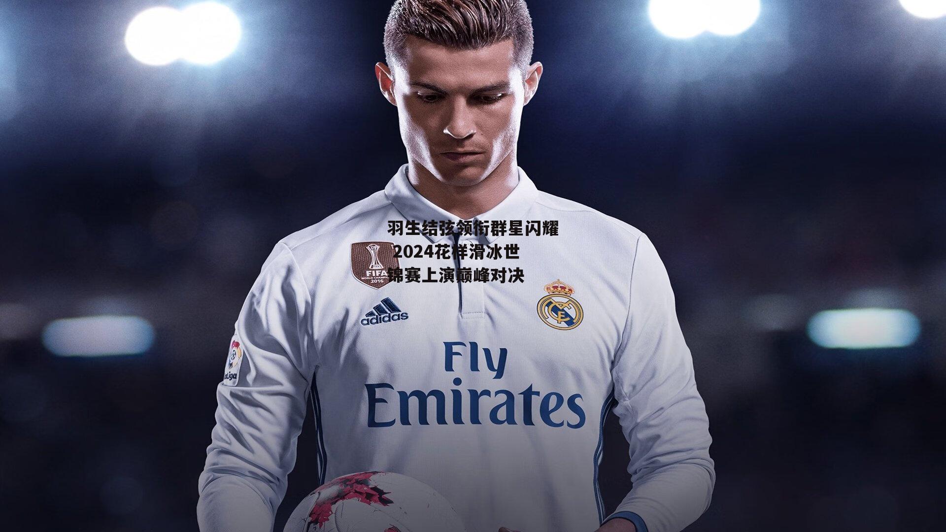 羽生结弦领衔群星闪耀 2024花样滑冰世锦赛上演巅峰对决