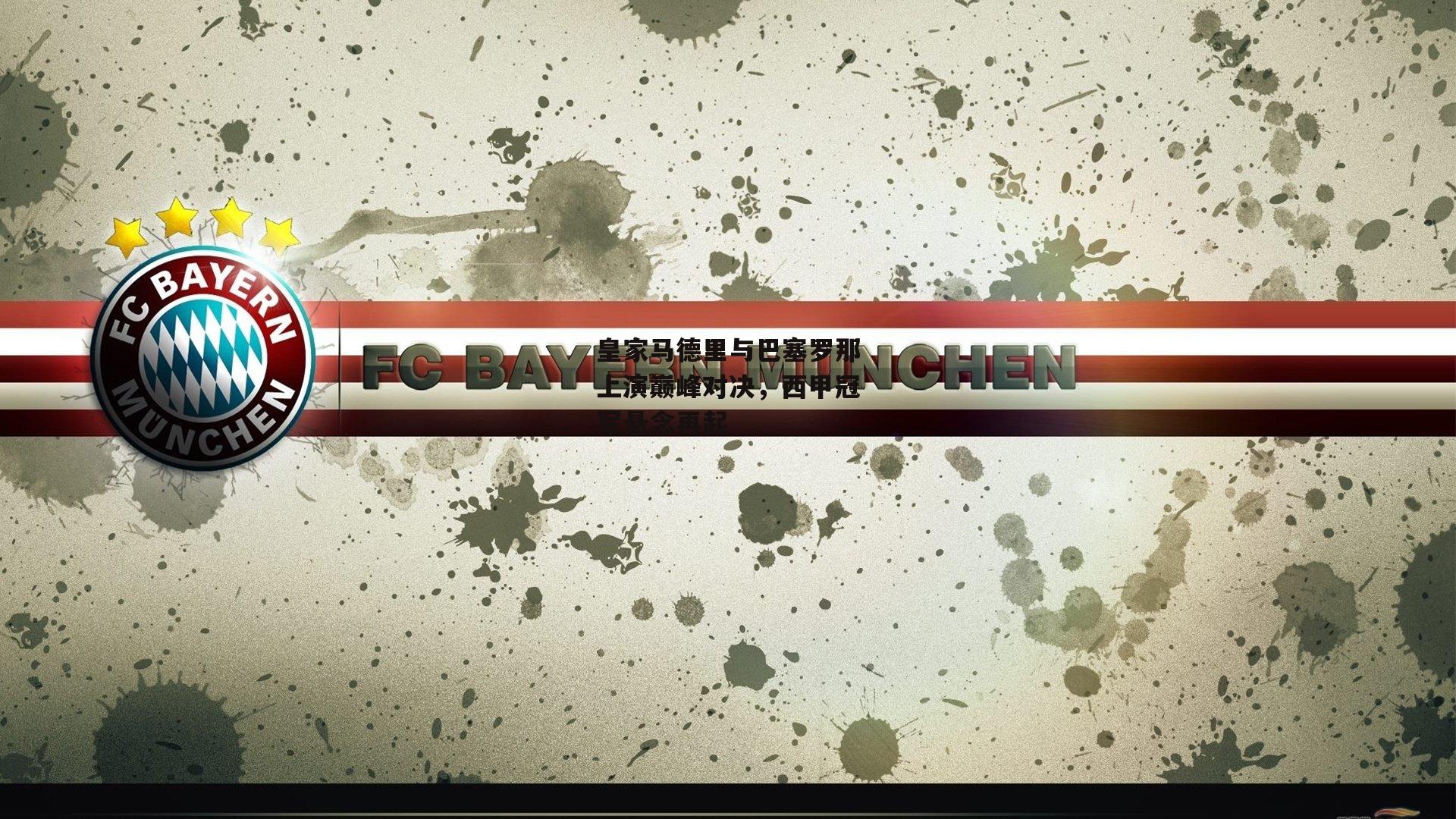 皇家马德里与巴塞罗那上演巅峰对决，西甲冠军悬念再起_B体育平台