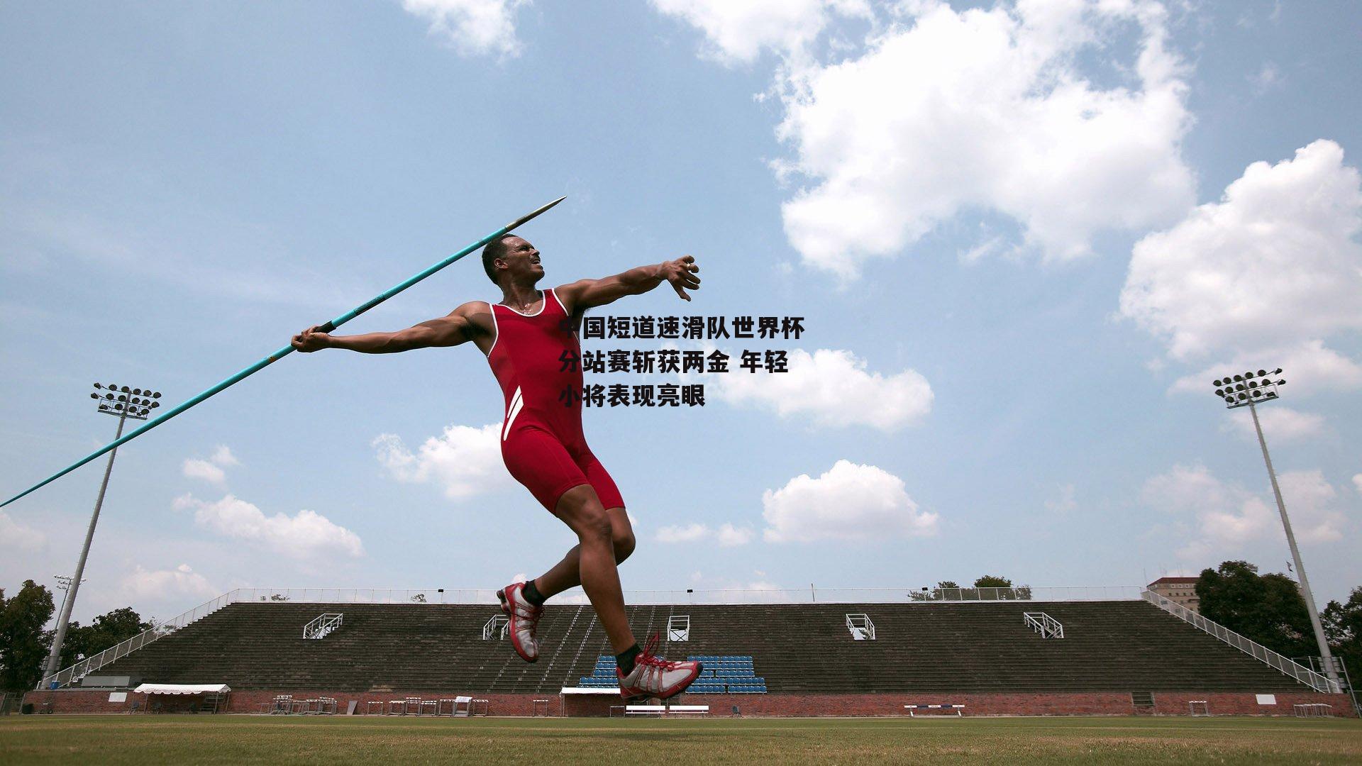 B体育平台|中国短道速滑队世界杯分站赛斩获两金 年轻小将表现亮眼