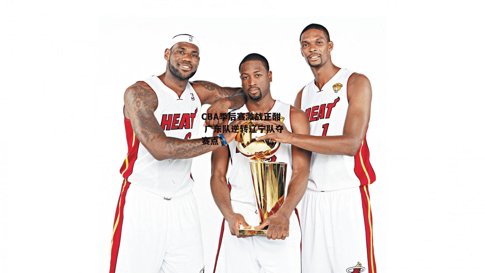 B体育官方网站：CBA季后赛激战正酣 广东队逆转辽宁队夺赛点