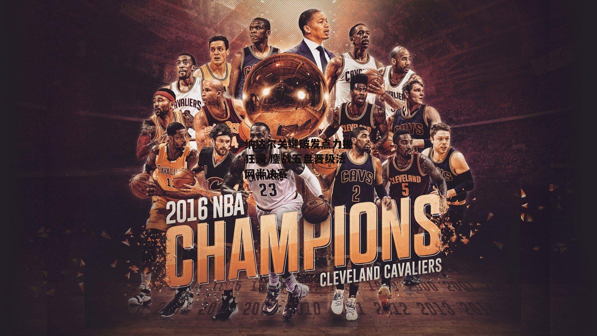 纳达尔关键破发点力挽狂澜 鏖战五盘晋级法网半决赛