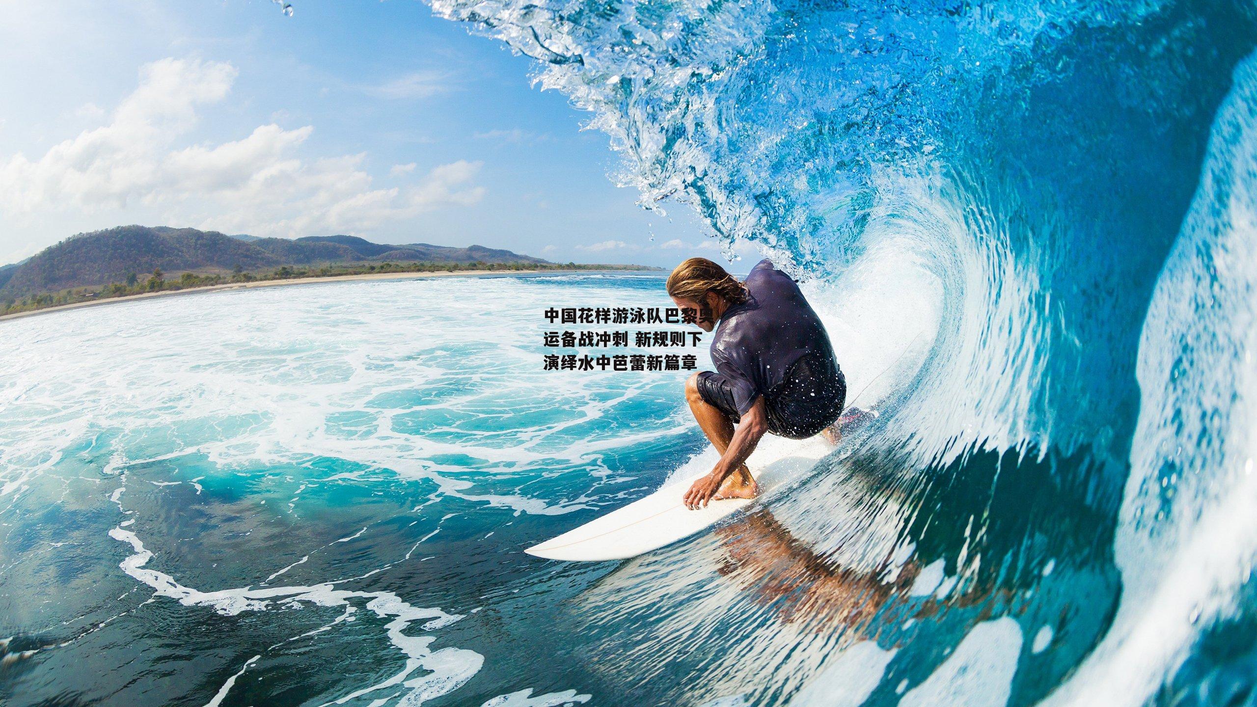 中国花样游泳队巴黎奥运备战冲刺 新规则下演绎水中芭蕾新篇章