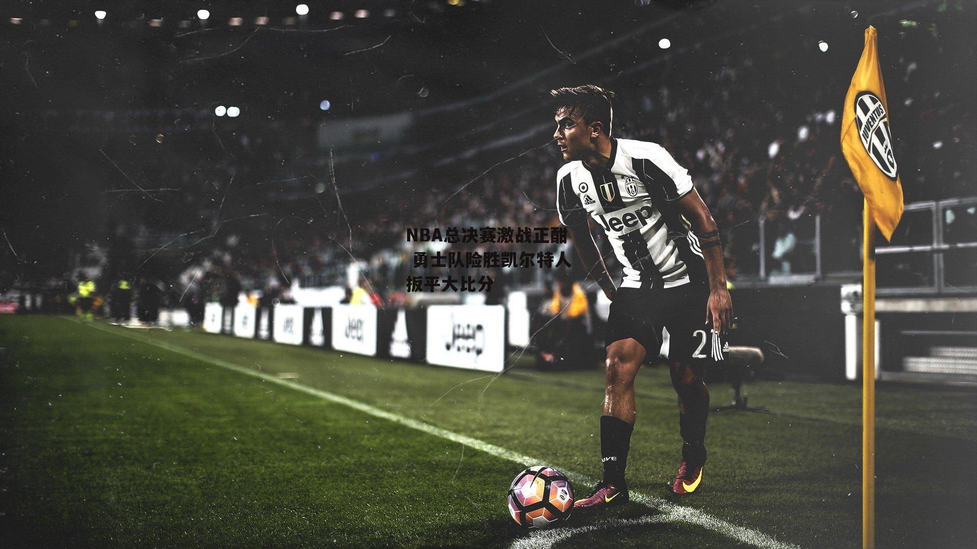 NBA总决赛激战正酣 勇士队险胜凯尔特人扳平大比分_B体育平台