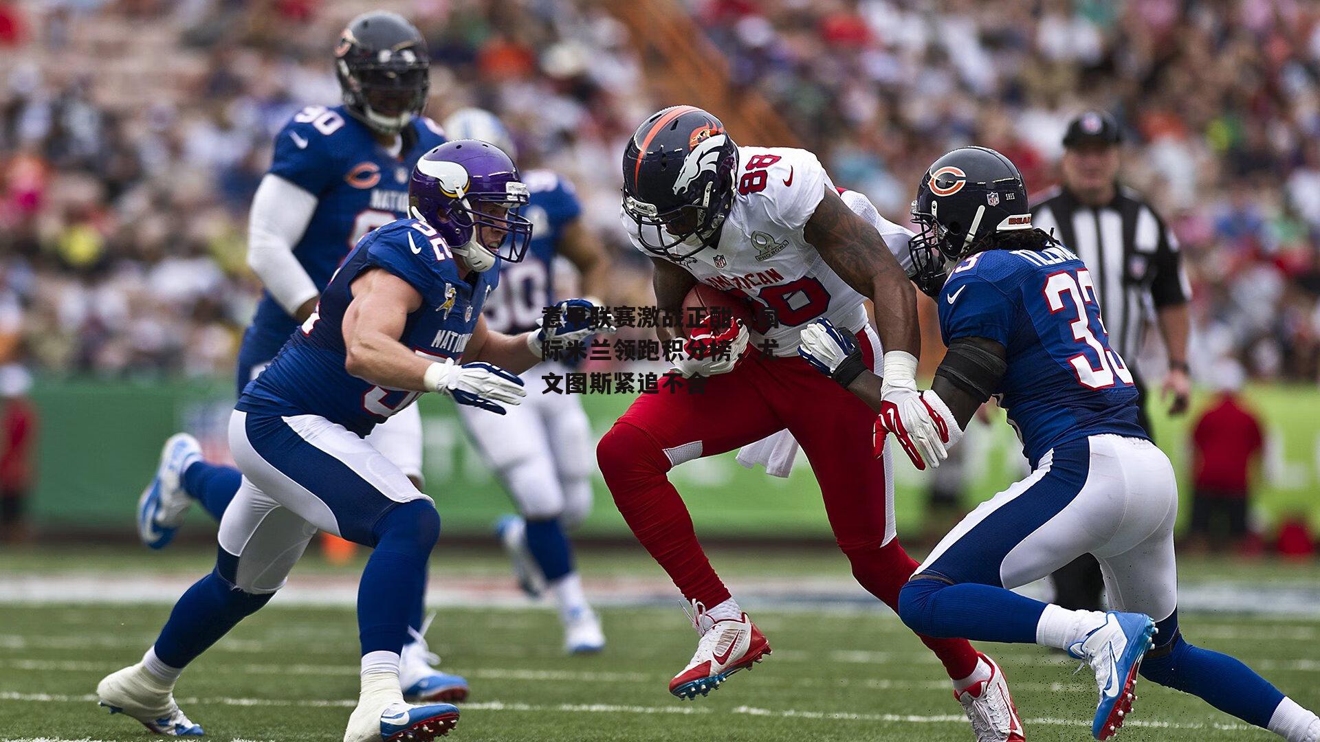 【BSPORTS】意甲联赛激战正酣，国际米兰领跑积分榜，尤文图斯紧追不舍