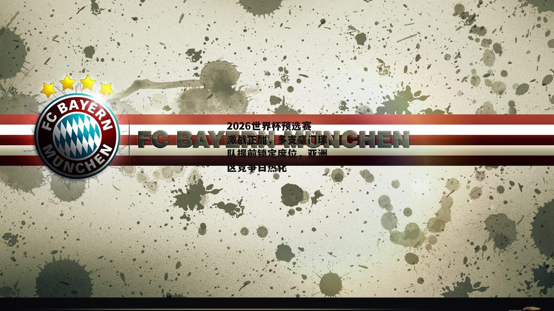 2026世界杯预选赛激战正酣,多支豪门球队提前锁定席位,亚洲区竞争白热化