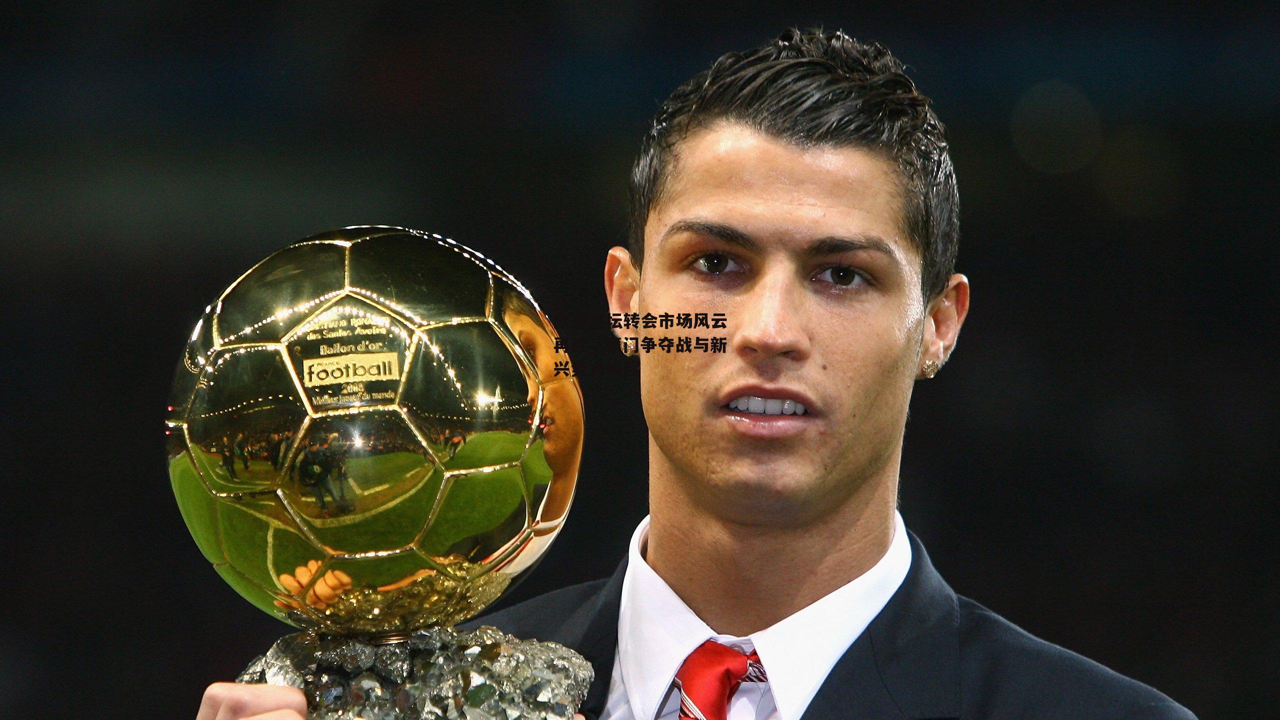 欧洲足坛转会市场风云再起，豪门争夺战与新兴势力崛起|B体育