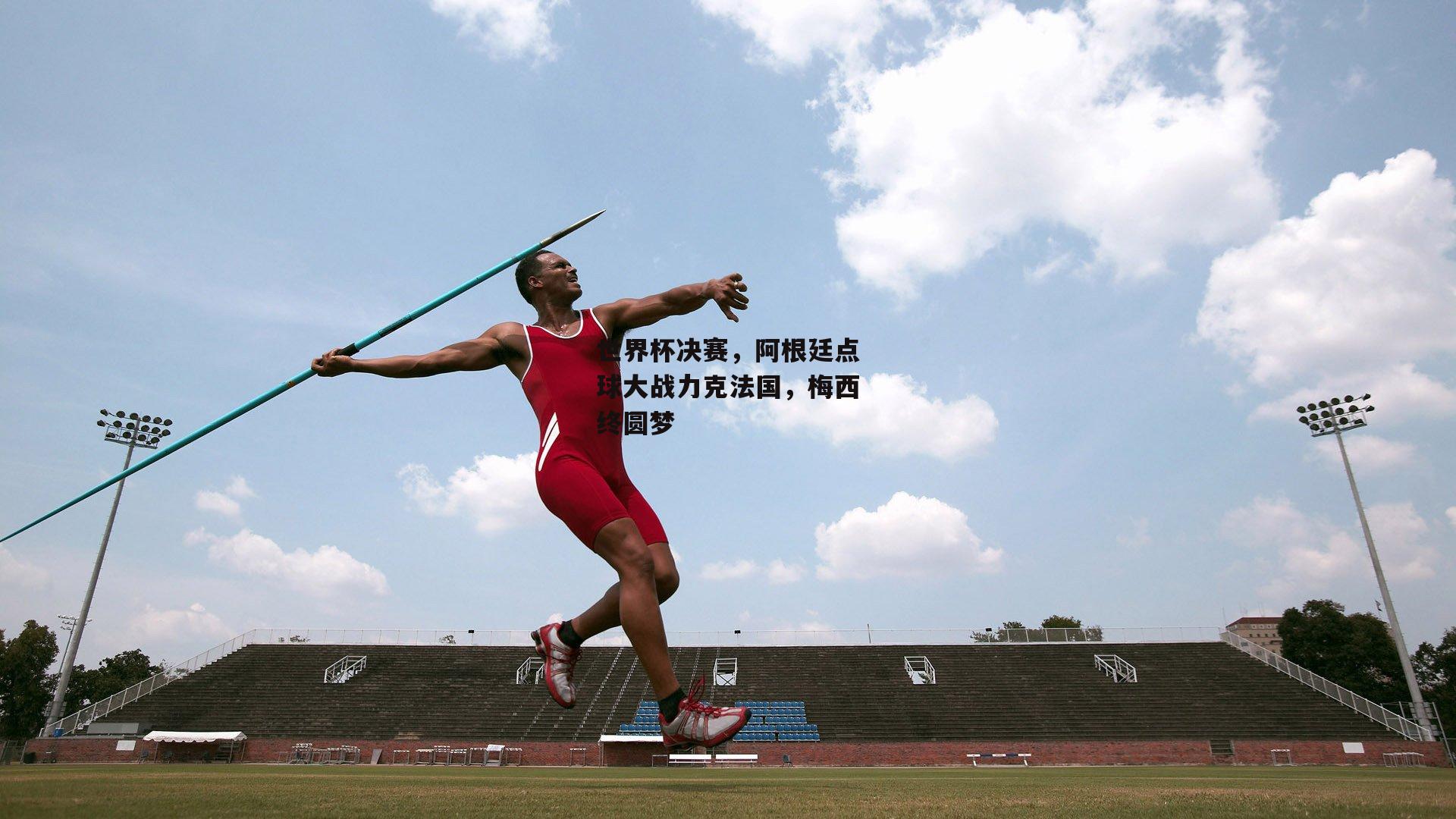 B体育平台-世界杯决赛，阿根廷点球大战力克法国，梅西终圆梦